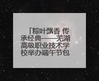 粽叶飘香 传承经典——芜湖高级职业技术学校举办端午节包粽子活动