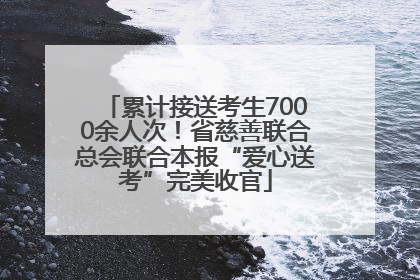 累计接送考生7000余人次！省慈善联合总会联合本报“爱心送考”完美收官