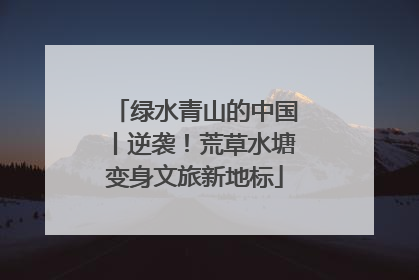 绿水青山的中国丨逆袭！荒草水塘变身文旅新地标