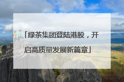 绿茶集团登陆港股，开启高质量发展新篇章