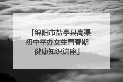 绵阳市盐亭县高渠初中举办女生青春期健康知识讲座