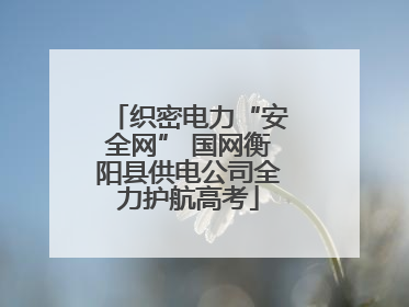 织密电力“安全网” 国网衡阳县供电公司全力护航高考