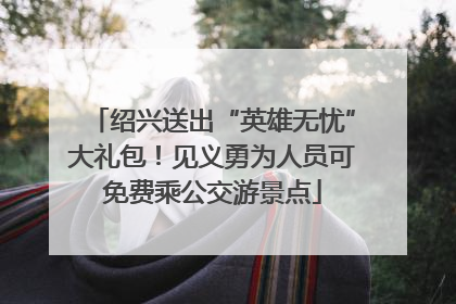 绍兴送出“英雄无忧”大礼包！见义勇为人员可免费乘公交游景点