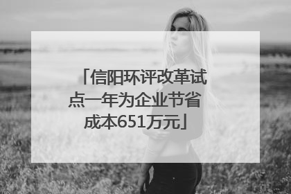 信阳环评改革试点一年为企业节省成本651万元