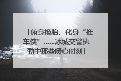 俯身换胎、化身“推车侠”……冰城交警执勤中那些暖心时刻