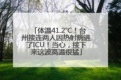 体温41.2℃！台州接连两人因热射病进了ICU！当心，接下来这波高温很猛