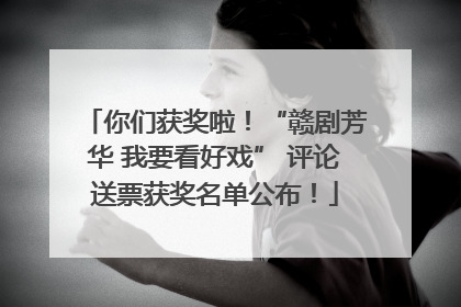 你们获奖啦！“赣剧芳华 我要看好戏” 评论送票获奖名单公布！