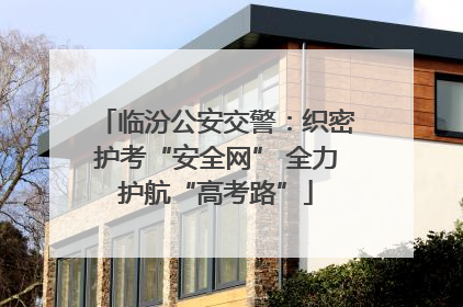 临汾公安交警：织密护考“安全网” 全力护航“高考路”