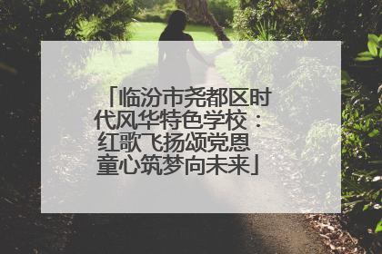 临汾市尧都区时代风华特色学校：红歌飞扬颂党恩 童心筑梦向未来