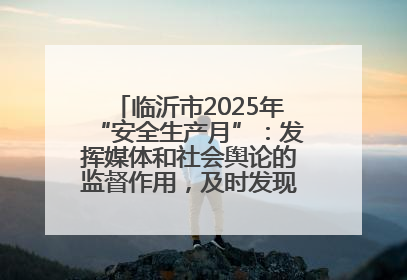 临沂市2025年“安全生产月”：发挥媒体和社会舆论的监督作用，及时发现并消除安全隐患