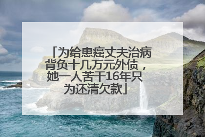 为给患癌丈夫治病背负十几万元外债，她一人苦干16年只为还清欠款