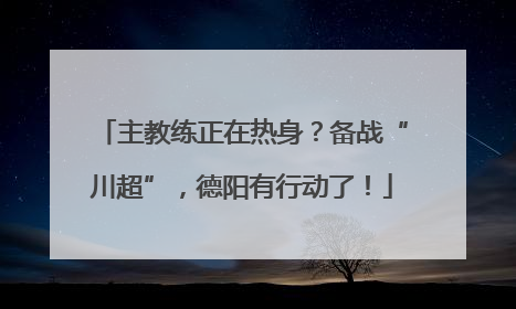 主教练正在热身？备战“川超”，德阳有行动了！