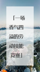 一场香气四溢的劳动技能竞赛