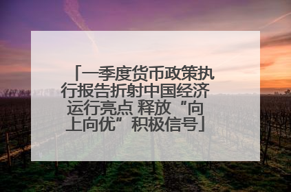 一季度货币政策执行报告折射中国经济运行亮点 释放“向上向优”积极信号