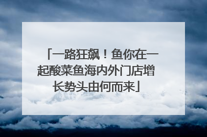 一路狂飙！鱼你在一起酸菜鱼海内外门店增长势头由何而来