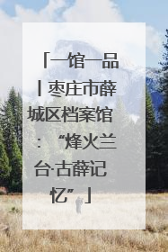 一馆一品丨枣庄市薛城区档案馆：“烽火兰台·古薛记忆”
