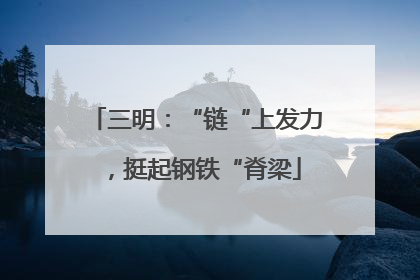 三明：“链“上发力，挺起钢铁“脊梁