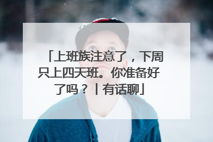 上班族注意了，下周只上四天班。你准备好了吗？丨有话聊