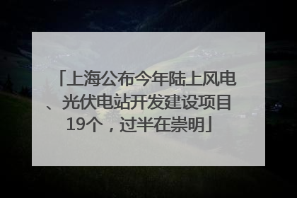 上海公布今年陆上风电、光伏电站开发建设项目19个，过半在崇明