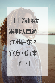 上海地铁崇明线直通江苏启东？官方回复来了→