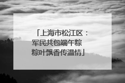 上海市松江区：军民共包端午粽 粽叶飘香传温情