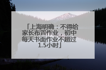 上海明确：不得给家长布置作业，初中每天书面作业不超过1.5小时
