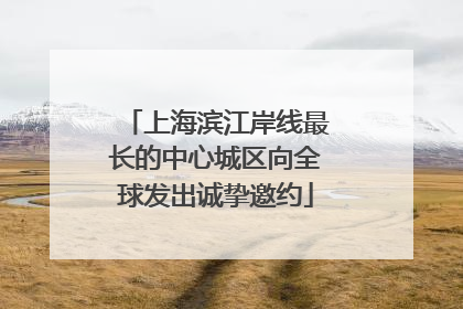 上海滨江岸线最长的中心城区向全球发出诚挚邀约