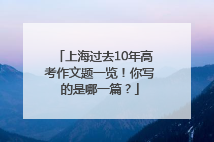 上海过去10年高考作文题一览！你写的是哪一篇？