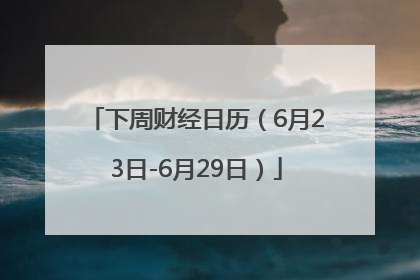 下周财经日历（6月23日-6月29日）