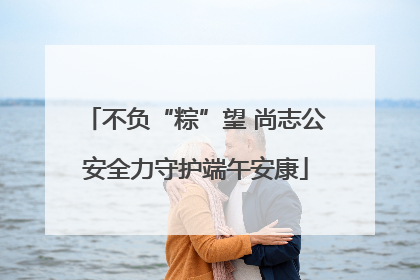 不负“粽”望 尚志公安全力守护端午安康