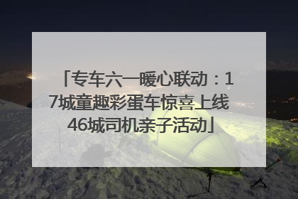 专车六一暖心联动：17城童趣彩蛋车惊喜上线 46城司机亲子活动