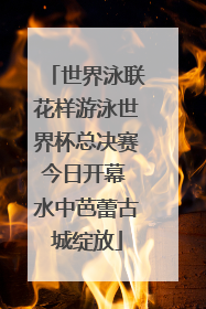 世界泳联花样游泳世界杯总决赛今日开幕 水中芭蕾古城绽放
