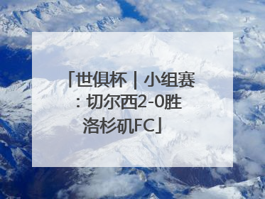 世俱杯｜小组赛：切尔西2-0胜洛杉矶FC