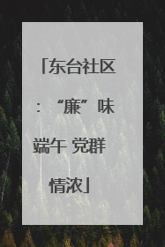东台社区：“廉”味端午 党群情浓