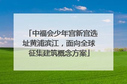 中福会少年宫新宫选址黄浦滨江，面向全球征集建筑概念方案