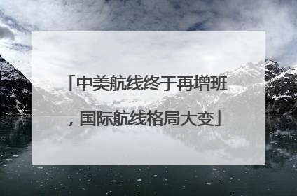 中美航线终于再增班，国际航线格局大变
