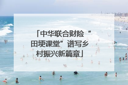中华联合财险“田埂课堂”谱写乡村振兴新篇章