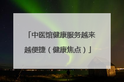 中医馆健康服务越来越便捷（健康焦点）