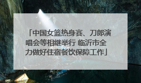 中国女篮热身赛、刀郎演唱会等相继举行 临沂市全力做好住宿餐饮保障工作