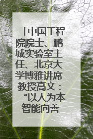 中国工程院院士、鹏城实验室主任、北京大学博雅讲席教授高文：“以人为本 智能向善” 推动文化与科技相生相促｜聚焦2025文化强国建设高峰论坛