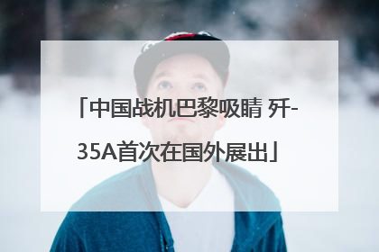 中国战机巴黎吸睛 歼-35A首次在国外展出