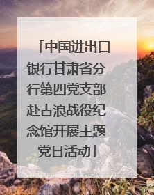 中国进出口银行甘肃省分行第四党支部赴古浪战役纪念馆开展主题党日活动