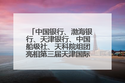 中国银行、渤海银行、天津银行、中国船级社、天科院组团亮相第三届天津国际航运展 输出航运服务“中国方案”