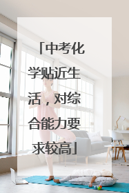 中考化学贴近生活，对综合能力要求较高