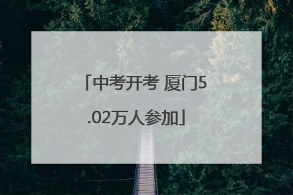 中考开考 厦门5.02万人参加
