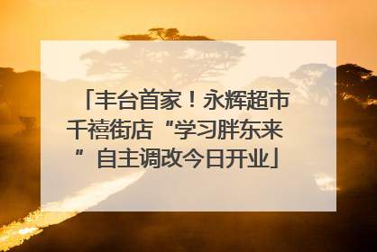 丰台首家！永辉超市千禧街店“学习胖东来”自主调改今日开业