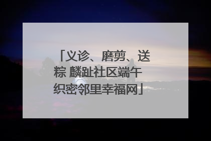 义诊、磨剪、送粽 麟趾社区端午织密邻里幸福网