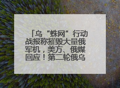 乌“蛛网”行动战报称摧毁大量俄军机，美方、俄媒回应！第二轮俄乌谈判在即，乌克兰提出三大诉求