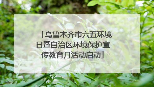 乌鲁木齐市六五环境日暨自治区环境保护宣传教育月活动启动
