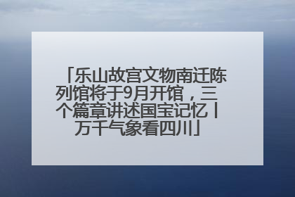 乐山故宫文物南迁陈列馆将于9月开馆，三个篇章讲述国宝记忆丨万千气象看四川